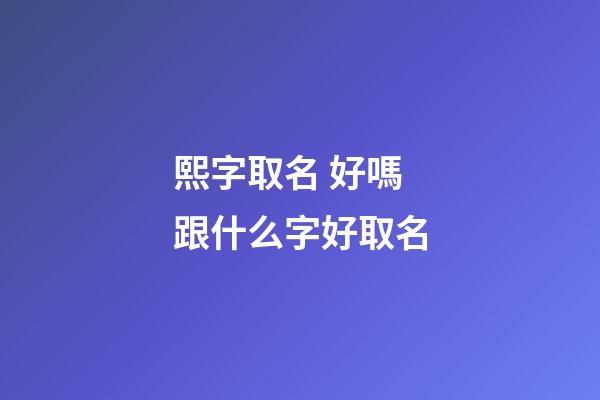 熙字取名 好嗎 跟什么字好取名